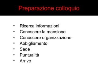Preparazione colloquio 
• Ricerca informazioni 
• Conoscere la mansione 
• Conoscere organizzazione 
• Abbigliamento 
• Sede 
• Puntualità 
• Arrivo 
 
