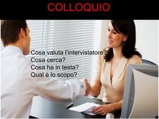COLLOQUIO 
Cosa valuta l’intervistatore? 
Cosa cerca? 
Cosa ha in testa? 
Qual è lo scopo? 
 