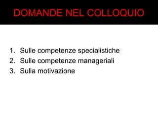 DOMANDE NEL COLLOQUIO 
1. Sulle competenze specialistiche 
2. Sulle competenze manageriali 
3. Sulla motivazione 
 