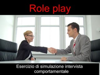 Role play 
Esercizio di simulazione intervista 
comportamentale 
 