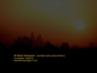W Ward Thompson  AIA RIBA ACHA LEED AP BD+C  Los Angeles  California  [email_address] 
