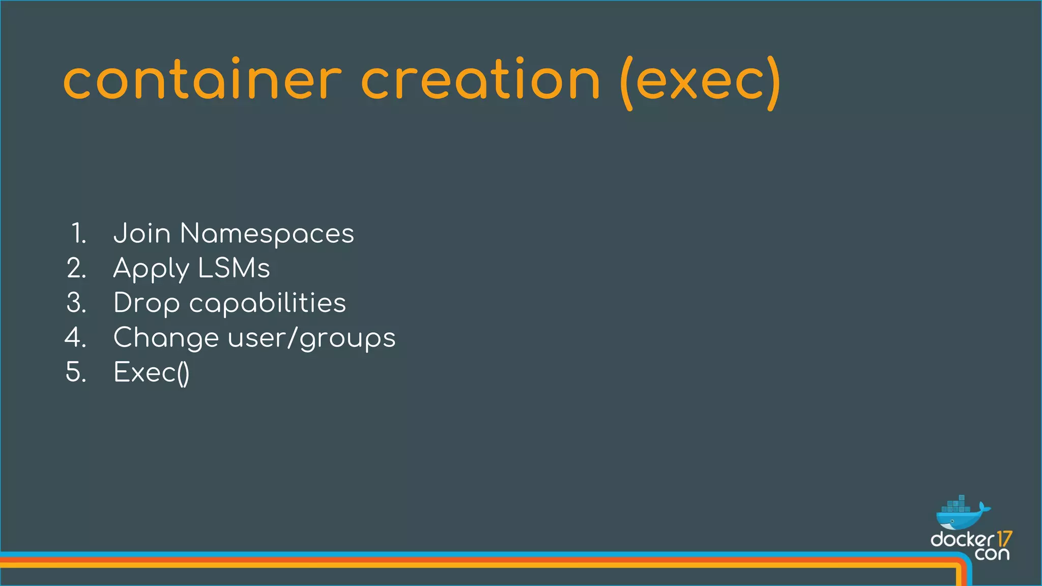 1. Join Namespaces
2. Apply LSMs
3. Drop capabilities
4. Change user/groups
5. Exec()
container creation (exec)
 