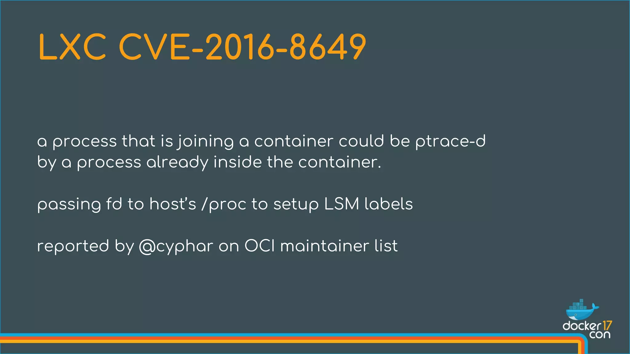 a process that is joining a container could be ptrace-d
by a process already inside the container.
passing fd to host’s /proc to setup LSM labels
reported by @cyphar on OCI maintainer list
LXC CVE-2016-8649
 
