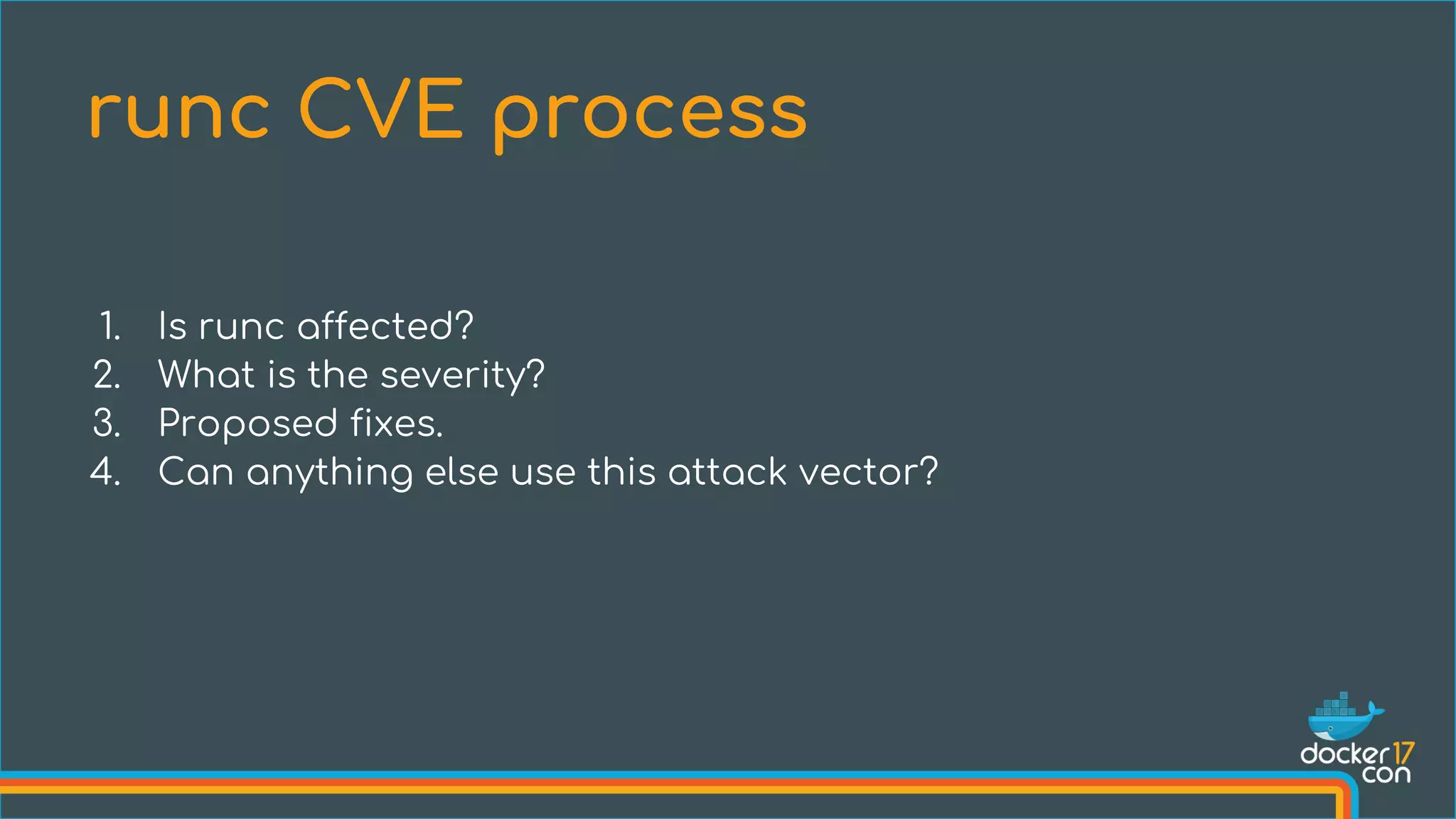 1. Is runc affected?
2. What is the severity?
3. Proposed fixes.
4. Can anything else use this attack vector?
runc CVE process
 