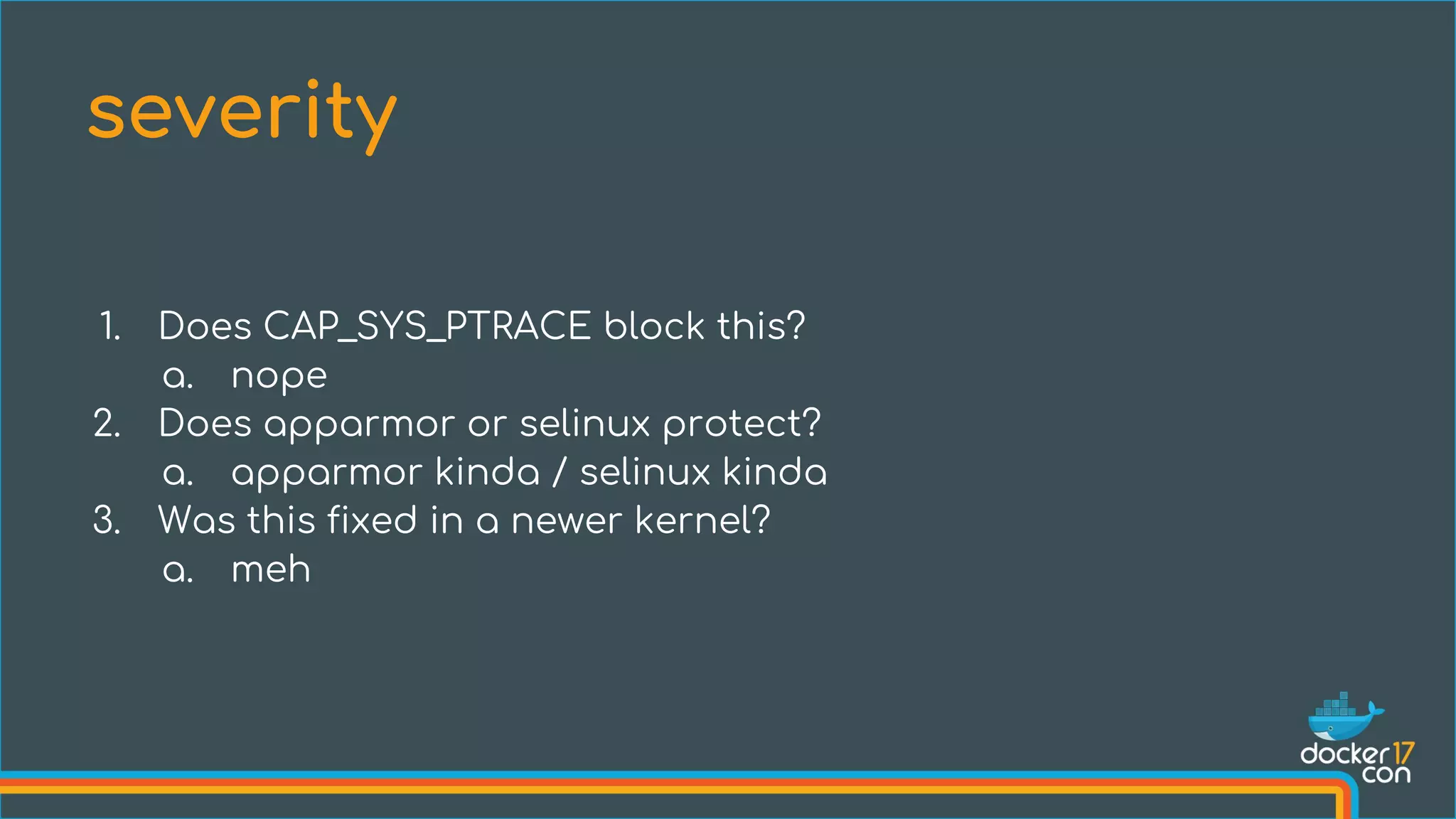 1. Does CAP_SYS_PTRACE block this?
a. nope
2. Does apparmor or selinux protect?
a. apparmor kinda / selinux kinda
3. Was this fixed in a newer kernel?
a. meh
severity
 