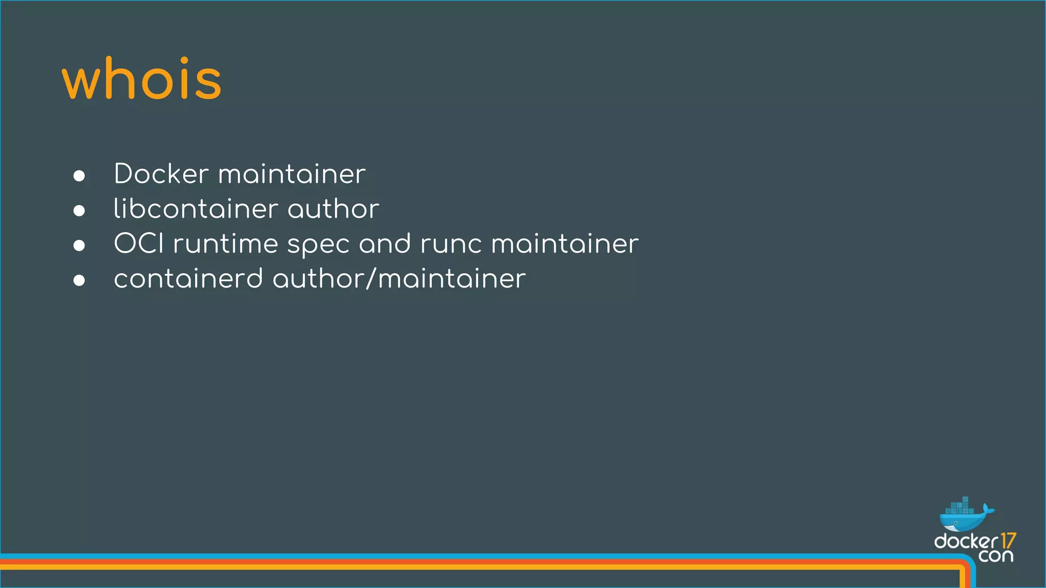 ● Docker maintainer
● libcontainer author
● OCI runtime spec and runc maintainer
● containerd author/maintainer
whois
 