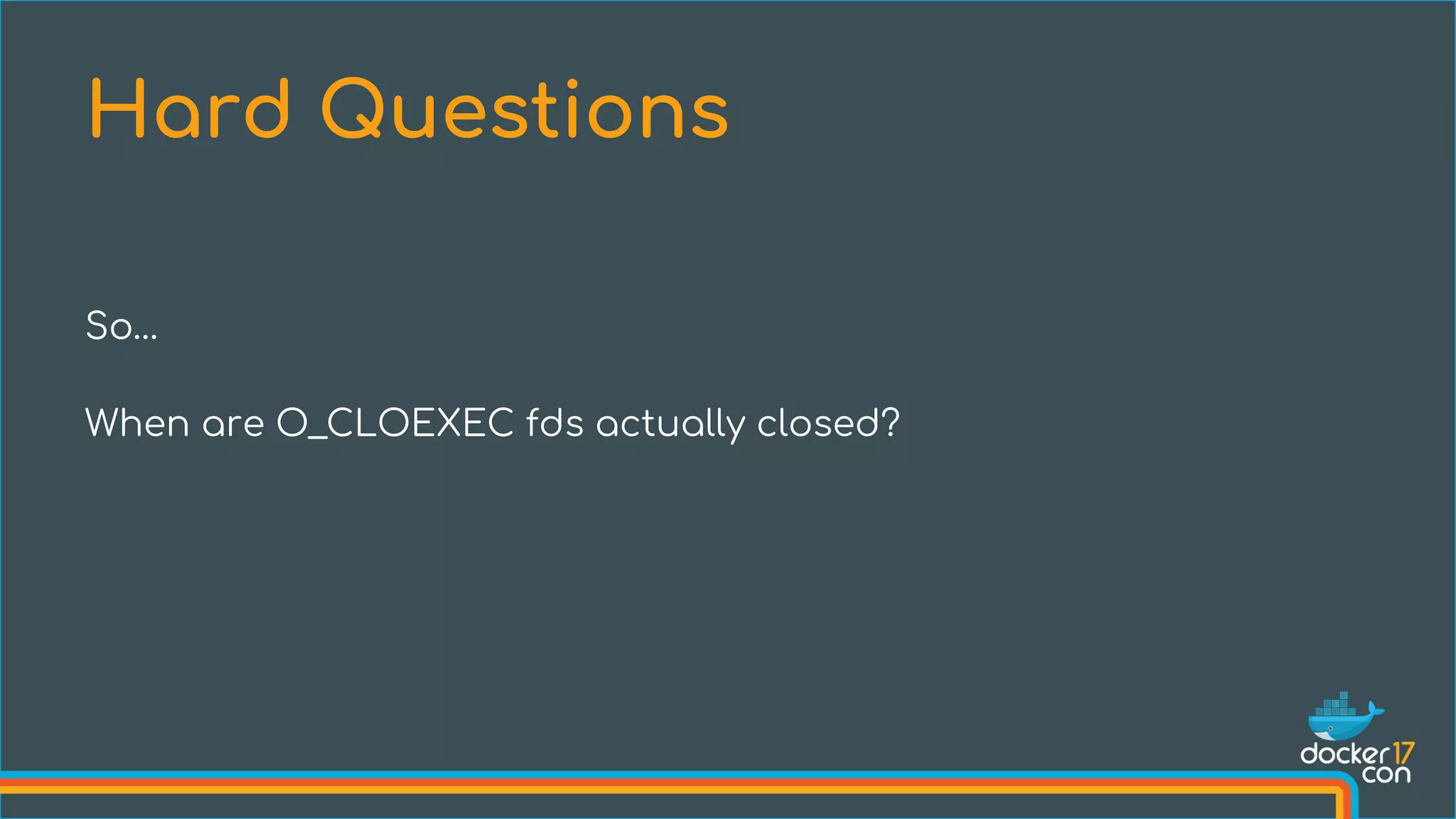 So…
When are O_CLOEXEC fds actually closed?
Hard Questions
 