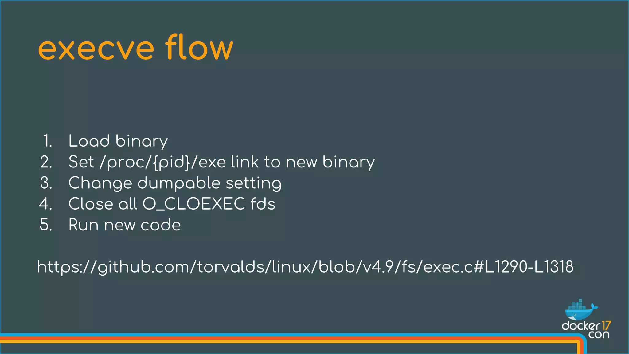 1. Load binary
2. Set /proc/{pid}/exe link to new binary
3. Change dumpable setting
4. Close all O_CLOEXEC fds
5. Run new code
https://github.com/torvalds/linux/blob/v4.9/fs/exec.c#L1290-L1318
execve flow
 