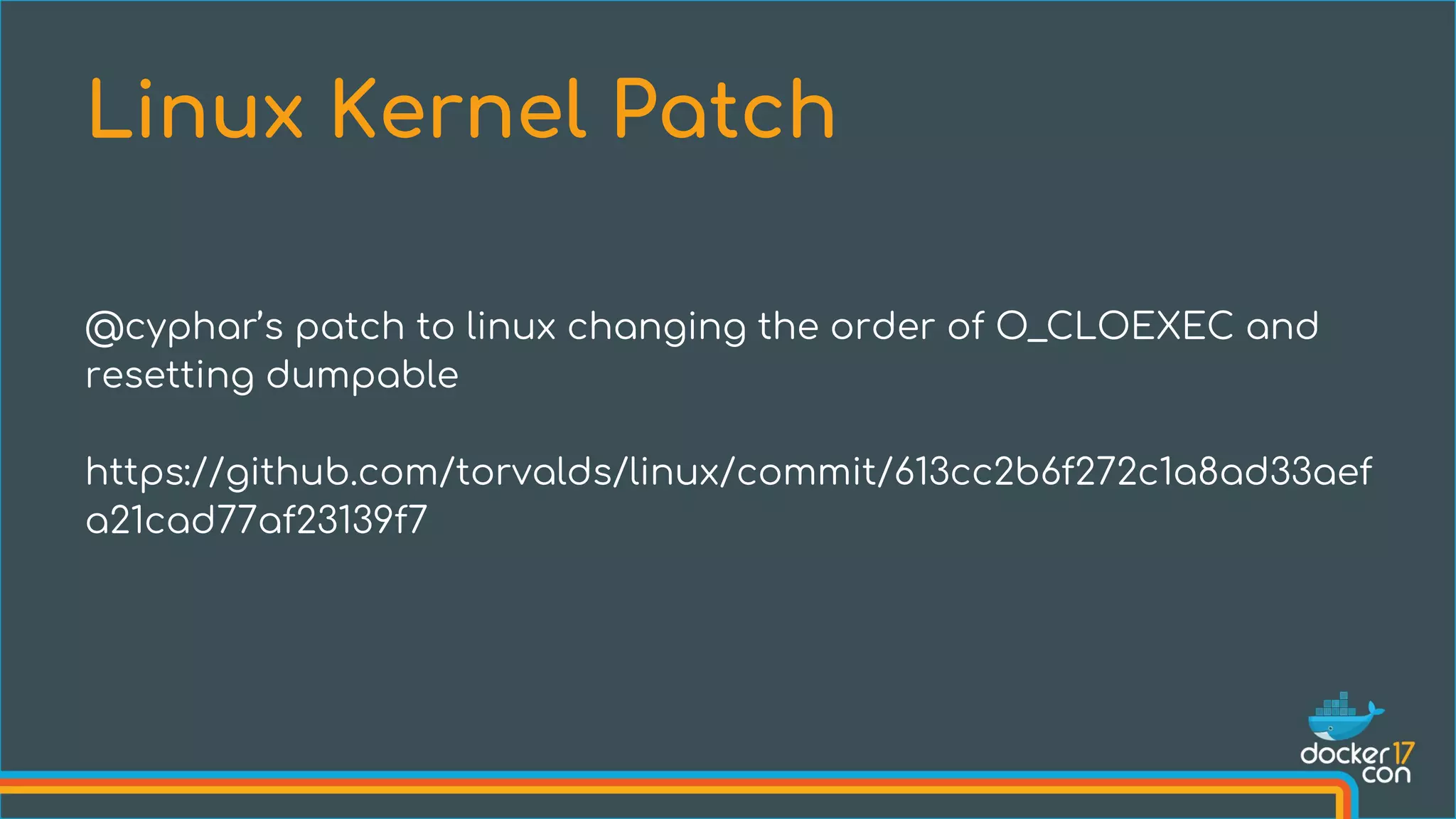 @cyphar’s patch to linux changing the order of O_CLOEXEC and
resetting dumpable
https://github.com/torvalds/linux/commit/613cc2b6f272c1a8ad33aef
a21cad77af23139f7
Linux Kernel Patch
 