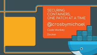 SECURING
CONTAINERS,
ONE PATCH AT A TIME
@crosbymichael
Code Monkey
Docker
 