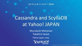 Cassandra and ScyllaDB
at Yahoo! JAPAN
Murukesh Mohanan
Takahiro Iwase
Yahoo Japan corp.
Copyright (C) 2018 Yahoo Japan Corporation. All Rights Reserved.
 