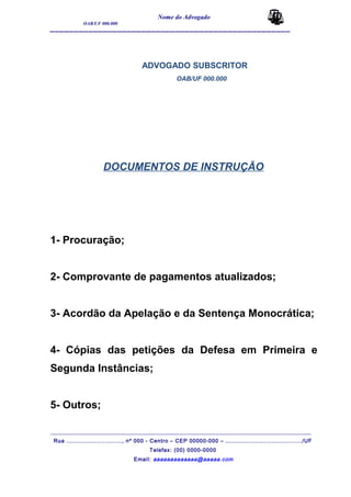 Nome do Advogado
OAB/UF 000.000
__________________________________________________
ADVOGADO SUBSCRITOR
OAB/UF 000.000
DOCUMENTOS DE INSTRUÇÃO
1- Procuração;
2- Comprovante de pagamentos atualizados;
3- Acordão da Apelação e da Sentença Monocrática;
4- Cópias das petições da Defesa em Primeira e
Segunda Instâncias;
5- Outros;
_______________________________________________________________________________________
Rua ............................., nº 000 - Centro – CEP 00000-000 – ......................................../UF
Telefax: (00) 0000-0000
Email: aaaaaaaaaaaaa@aaaaa.com
 