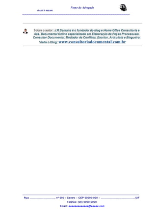 Nome do Advogado
OAB/UF 000.000
__________________________________________________
_______________________________________________________________________________________
Rua ............................., nº 000 - Centro – CEP 00000-000 – ......................................../UF
Telefax: (00) 0000-0000
Email: aaaaaaaaaaaaa@aaaaa.com
 
