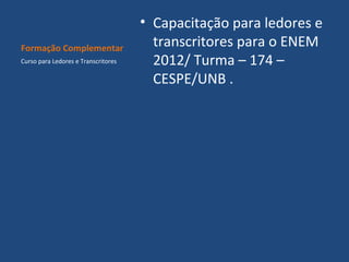 Formação Complementar
Curso para Ledores e Transcritores

• Capacitação para ledores e
transcritores para o ENEM
2012/ Turma – 174 –
CESPE/UNB .

 