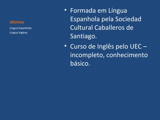Idiomas
Língua Espanhola
Língua Inglesa

• Formada em Língua
Espanhola pela Sociedad
Cultural Caballeros de
Santiago.
• Curso de Inglês pelo UEC –
incompleto, conhecimento
básico.

 