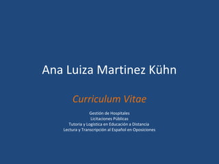 Ana Luiza Martinez Kühn
Curriculum Vitae
Gestión de Hospitales
Licitaciones Públicas
Tutoria y Logística en Educación a Distancia
Lectura y Transcripción al Español en Oposiciones
 