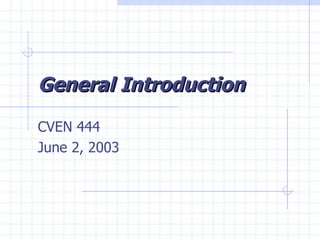 General Introduction CVEN 444 June 2, 2003 