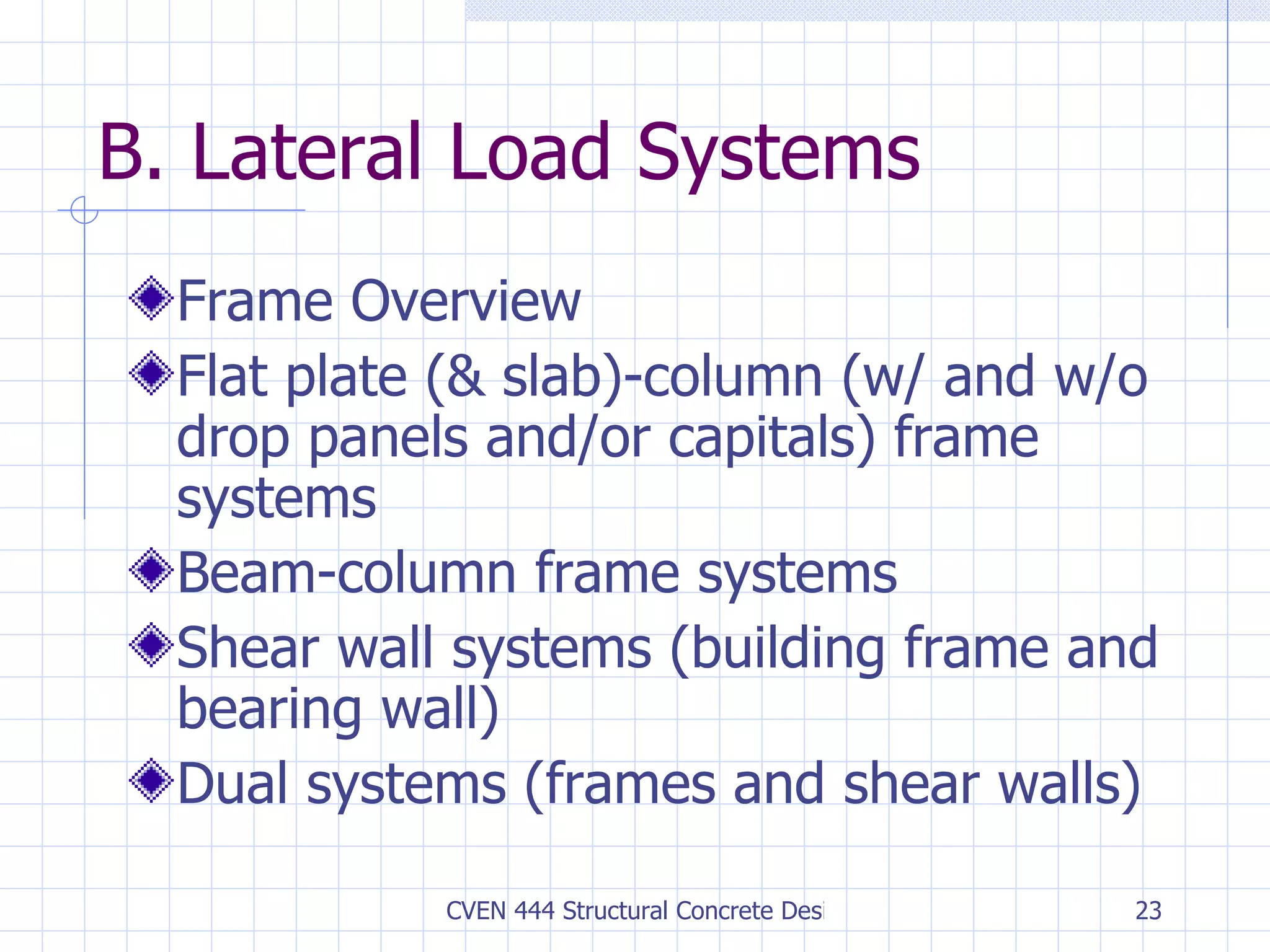 B. Lateral Load Systems Frame Overview Flat plate (& slab)-column (w/ and w/o drop panels and/or capitals) frame systems Beam-column frame systems Shear wall systems (building frame and bearing wall) Dual systems (frames and shear walls) 