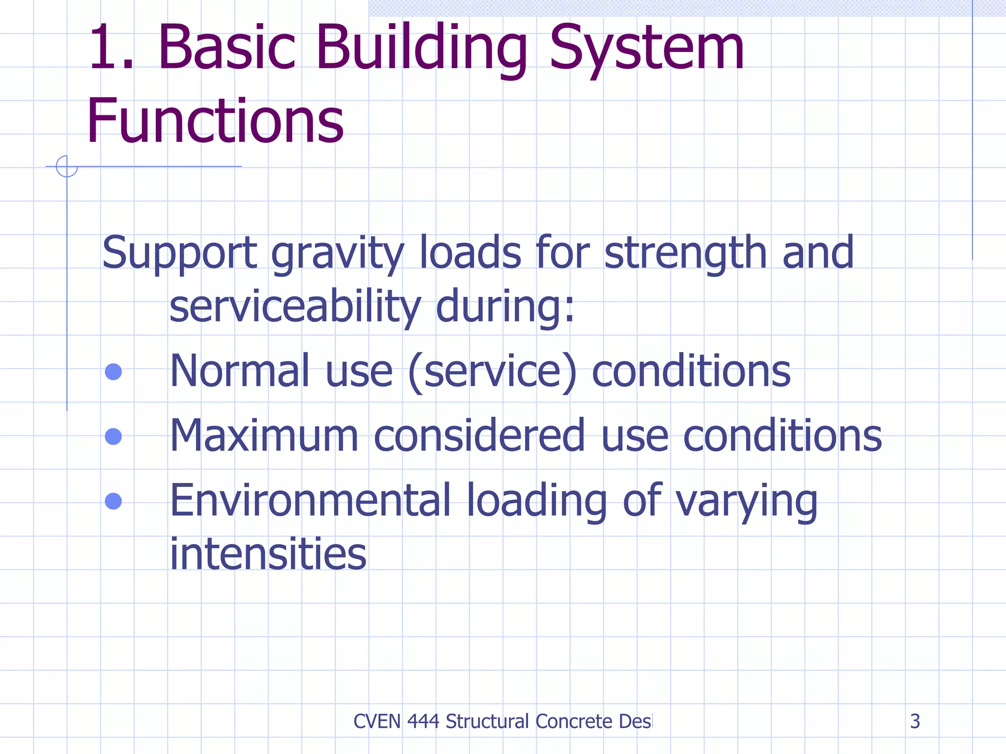 1. Basic Building System Functions Support gravity loads for strength and serviceability during: Normal use (service) conditions Maximum considered use conditions Environmental loading of varying intensities 