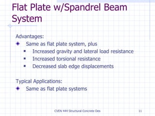 Flat Plate w/Spandrel Beam System Advantages: Same as flat plate system, plus  Increased gravity and lateral load resistance Increased torsional resistance Decreased slab edge displacements Typical Applications: Same as flat plate systems 