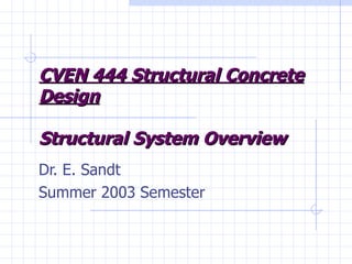 CVEN 444 Structural Concrete Design Structural System Overview Dr. E. Sandt Summer 2003 Semester 