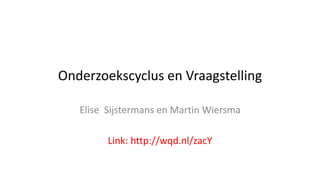 Onderzoekscyclus en Vraagstelling
Elise Sijstermans en Martin Wiersma
Link: http://wqd.nl/zacY
02022016
 