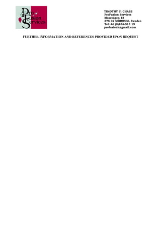 TIMOTHY C. CHASE
ProFusion Services
Mossvägen 18
375 32 MÖRRUM, Sweden
Tel: 46 (0)454-513 19
profusionb@gmail.com
FURTHER INFORMATION AND REFERENCES PROVIDED UPON REQUEST
 
