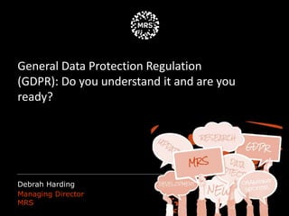 Debrah Harding
Managing Director
MRS
General Data Protection Regulation
(GDPR): Do you understand it and are you
ready?
 