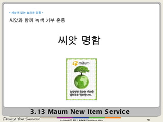 3.13  Maum   New Item Service copyrightⓒ 2011 MAUM Communication “ 세상에 없는 놀라운 명함 ” 씨앗과 함께 녹색 기부 운동 씨앗 명함 
