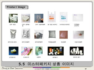 5.5  미스터패키지 상품 이미지 copyrightⓒ 2011 MAUM Communication Product Image OPP  비접착봉투 M  타입 (HDPE) 은박지퍼스탠드 규격태이프 OPP  헤더 OPP  접착봉투 우편발송  (HDPE) 사각타입 (HDPE) 은박접착봉투 진공지퍼봉투 은박지퍼봉투 택배발송봉투 진공봉투 인쇄테이프 쇼핑백 제약용기 원터치 용기 