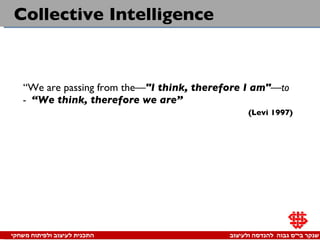 Collective Intelligence “ We are passing from the — " I think, therefore I am " —to -  “We think, therefore we are” (Levi 1997) 
