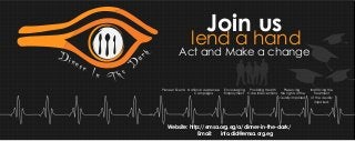 Join us

ar

ner

k

Act and Make a change

D

Din

lend a hand

In T h e

Pioneer Events National Awareness
Campaigns

Encouraging Providing Health
Preserving
Employment Care Interventions the rights of the
visually impaired

Website: http://emsa.org.eg/a/dinner-in-the-dark/
Email:
info.did@emsa.org.eg

Improving the
treatment
of the visually
impaired.

 
