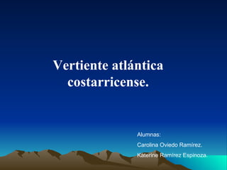 Vertiente atlántica
  costarricense.


              Alumnas:
              Carolina Oviedo Ramírez.
              Katerine Ramírez Espinoza.
 