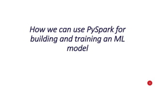 1
How we can use PySpark for
building and training an ML
model
 