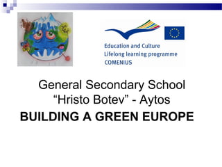 General Secondary School
     “Hristo Botev” - Aytos
BUILDING A GREEN EUROPE
 