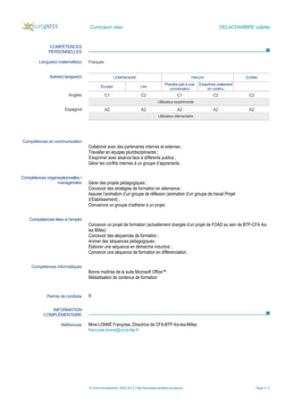 Curriculum vitae                                                                     DELACHAMBRE Juliette



              COMPÉTENCES
              PERSONNELLES

         Langue(s) maternelle(s)    Français


               Autre(s) langue(s)                     COMPRENDRE                                        PARLER                      ÉCRIRE

                                                                                        Prendre part à une   S’exprimer oralement
                                            Écouter                    Lire
                                                                                           conversation           en continu
                         Anglais               C1                      C2                       C1                   C2              C2
                                                                                   Utilisateur expérimenté
                       Espagnol                A2                      A2                       A2                   A2              A2
                                                                                   Utilisateur élémentaire




Compétences en communication
                                    Collaborer avec des partenaires internes et externes ;
                                    Travailler en équipes pluridisciplinaires ;
                                    S’exprimer avec aisance face à différents publics ;
                                    Gérer les conflits internes à un groupe d’apprenants.

Compétences organisationnelles /
                 managériales       Gérer des projets pédagogiques ;
                                    Concevoir des stratégies de formation en alternance ;
                                    Assurer l’animation d’un groupe de réflexion (animation d’un groupe de travail Projet
                                    d’Etablissement) ;
                                    Convaincre un groupe d’adhérer à un projet.

    Compétences liées à l’emploi
                                    Concevoir un projet de formation (actuellement chargée d’un projet de FOAD au sein de BTP-CFA Aix
                                    les Milles)
                                    Concevoir des séquences de formation ;
                                    Animer des séquences pédagogiques ;
                                    Elaborer une séquence en démarche inductive ;
                                    Concevoir une séquence de formation en différenciation.


     Compétences informatiques
                                    Bonne maîtrise de la suite Microsoft Office™
                                    Médiatisation de contenus de formation


             Permis de conduire     B


              INFORMATION
           COMPLÉMENTAIRE

                     Références     Mme LONNÉ Françoise, Directrice de CFA-BTP Aix-les-Milles
                                    francoise.lonne@ccca-btp.fr




                                    © Union européenne, 2002-2013 | http://europass.cedefop.europa.eu                                     Page 3 / 3
 