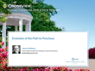 Evolution of the Path to Purchase


                            Jason Goldberg
                            Vice President of Business Strategy & Customer Experience
                            jgoldberg@crossview.com




Confidential © 2012 CrossView, Inc. All rights reserved.
 