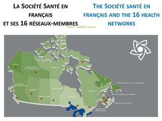LA SOCIÉTÉ SANTÉ EN
FRANÇAIS
ET SES 16 RÉSEAUX-MEMBRES
THE SOCIÉTÉ SANTÉ EN
FRANÇAIS AND THE 16 HEALTH
NETWORKS
 