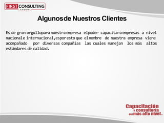 Es de gran orgulloparanuestraempresa elpoder capacitaraempresas a nivel
nacionale internacional,esporesto que elnombre de nuestra empresa viene
acompañado por diversas compañías las cuales manejan los más altos
estándares de calidad.
Algunosde Nuestros Clientes
 