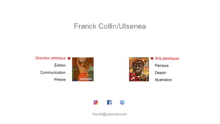 Franck Collin/Utsenea
Direction artistique
Édition
Communication
Presse
Arts plastiques
Peinture
Dessin
Illustration
franck@utsenea.com
 