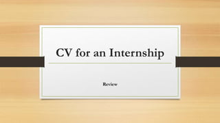 CV for an Internship
Review
 