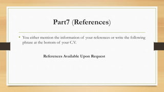 Part7 (References)
• You either mention the information of your references or write the following
phrase at the bottom of your C.V.
References Available Upon Request
 