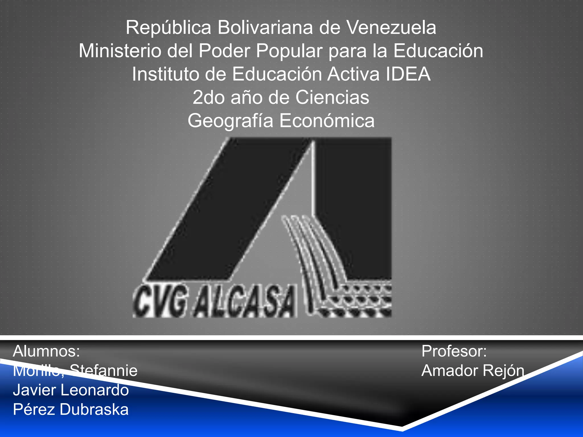 República Bolivariana de Venezuela
Ministerio del Poder Popular para la Educación
Instituto de Educación Activa IDEA
2do año de Ciencias
Geografía Económica
Alumnos:
Morillo, Stefannie
Javier Leonardo
Pérez Dubraska
Profesor:
Amador Rejón