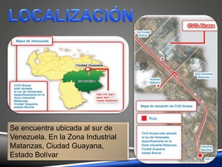 Se encuentra ubicada al sur de
Venezuela. En la Zona Industrial
Matanzas, Ciudad Guayana,
Estado Bolívar