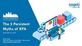 The 5 Persistent
Myths of RPA
December 6, 2018
Doug Ross
National Solution Architect, RPA and AI
doug.ross@us.sogeti.com
 