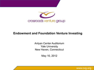 Endowment and Foundation Venture Investing


            Anlyan Center Auditorium
                 Yale University
            New Haven, Connecticut

                 May 10, 2012



                                       www.cvg.org
 