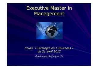 Executive Master in
    Management




Cours « Stratégie en e-Business »
        du 21 avril 2012
       damien.jacob@ulg.ac.be
 