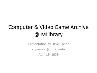 Computer & Video Game Archive @ MLibrary Presentation by Dave Carter [email_address] April 19, 2009 