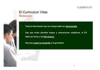 El Curriculum Vitae
Redacción

Toda la información que se incluya debe ser demostrable
Hay que evitar párrafos largos y valoraciones subjetivas, el CV
debe ser breve y de fácil lectura
Hay que cuidar la ortografía y la gramática

14

 