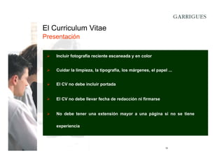 El Curriculum Vitae
Presentación
Incluir fotografía reciente escaneada y en color
Cuidar la limpieza, la tipografía, los márgenes, el papel ...
El CV no debe incluir portada

El CV no debe llevar fecha de redacción ni firmarse

No debe tener una extensión mayor a una página si no se tiene
experiencia

15

 